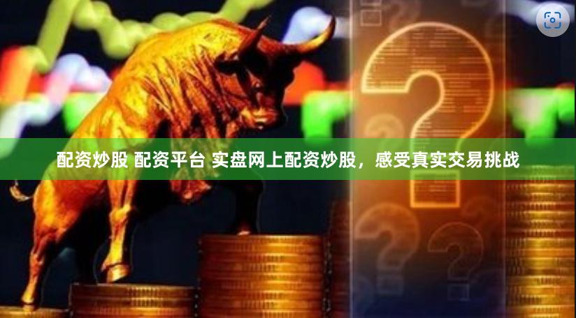 配资炒股 配资平台 实盘网上配资炒股，感受真实交易挑战