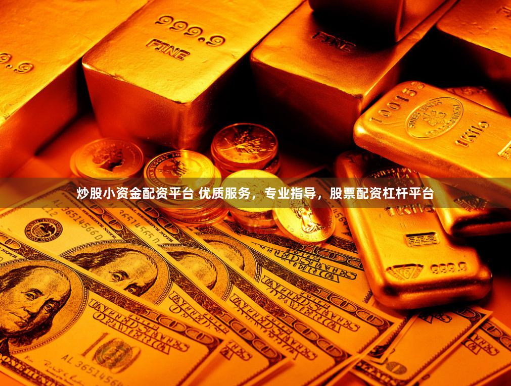 炒股小资金配资平台 优质服务，专业指导，股票配资杠杆平台