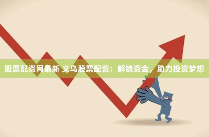 股票配资网最新 义乌股票配资：解锁资金，助力投资梦想