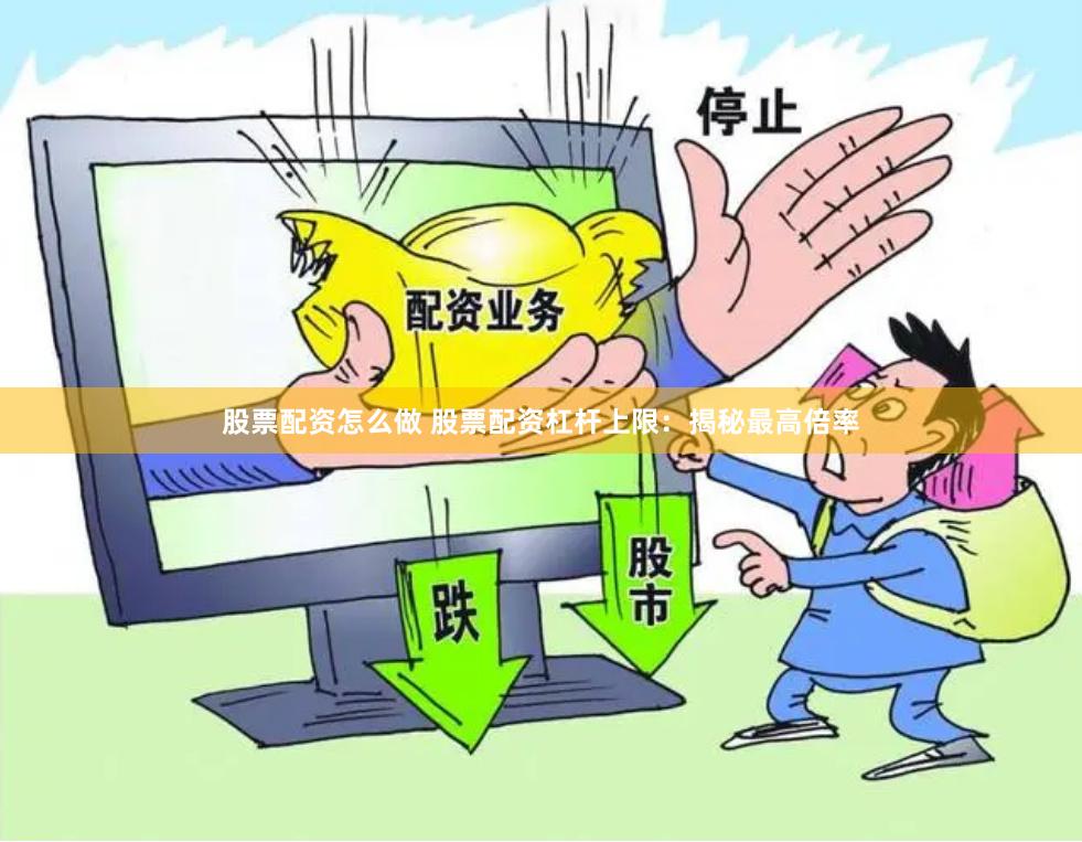 股票配资怎么做 股票配资杠杆上限：揭秘最高倍率