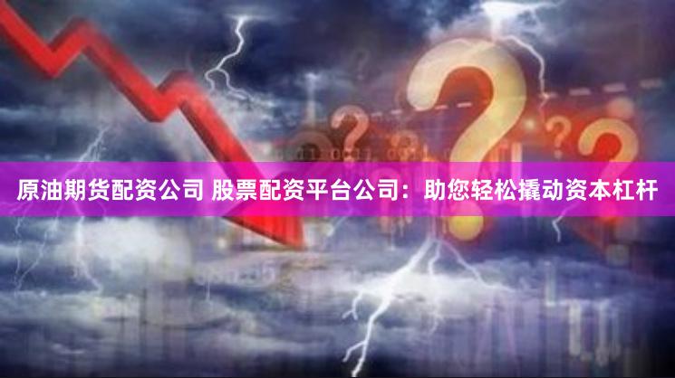 原油期货配资公司 股票配资平台公司：助您轻松撬动资本杠杆