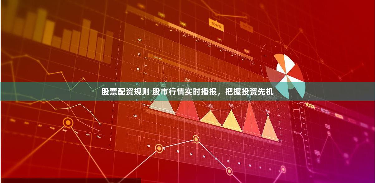 股票配资规则 股市行情实时播报，把握投资先机
