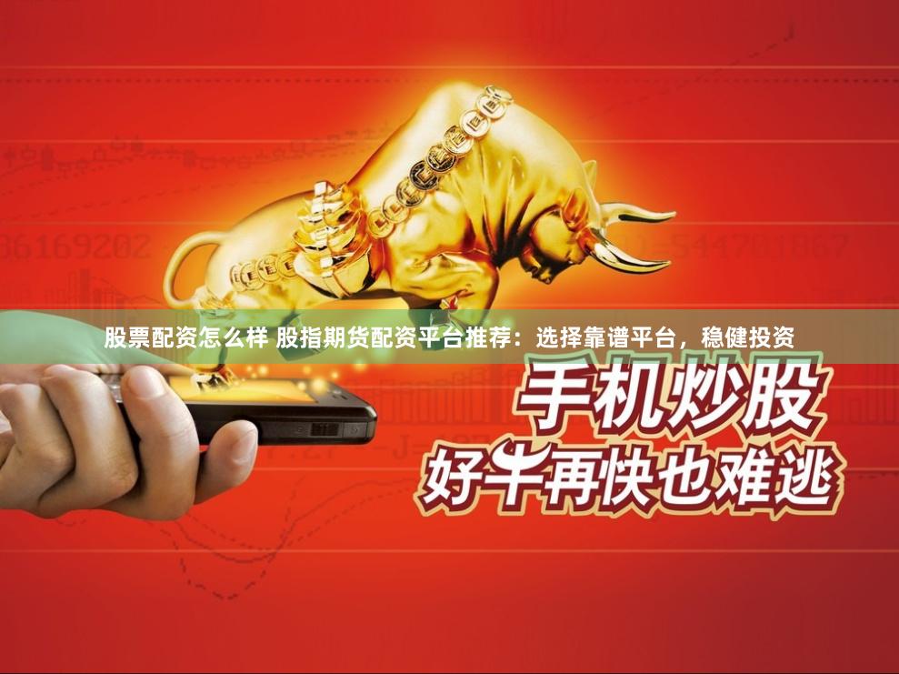 股票配资怎么样 股指期货配资平台推荐：选择靠谱平台，稳健投资