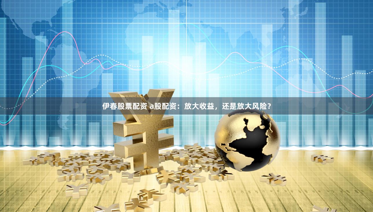 伊春股票配资 a股配资：放大收益，还是放大风险？
