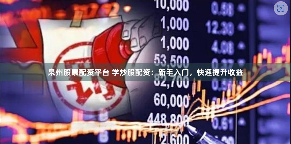 泉州股票配资平台 学炒股配资：新手入门，快速提升收益