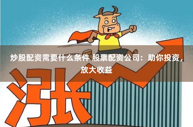 炒股配资需要什么条件 股票配资公司：助你投资，放大收益