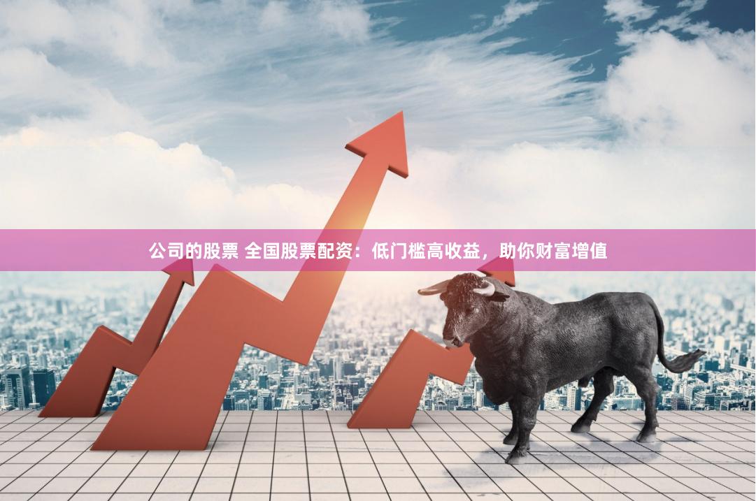 公司的股票 全国股票配资：低门槛高收益，助你财富增值