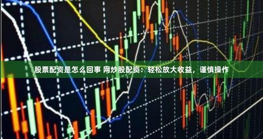 股票配资是怎么回事 网炒股配资：轻松放大收益，谨慎操作