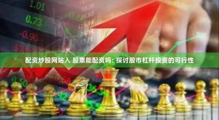 配资炒股网站入 股票能配资吗: 探讨股市杠杆投资的可行性