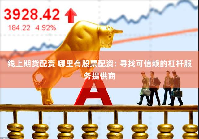 线上期货配资 哪里有股票配资: 寻找可信赖的杠杆服务提供商