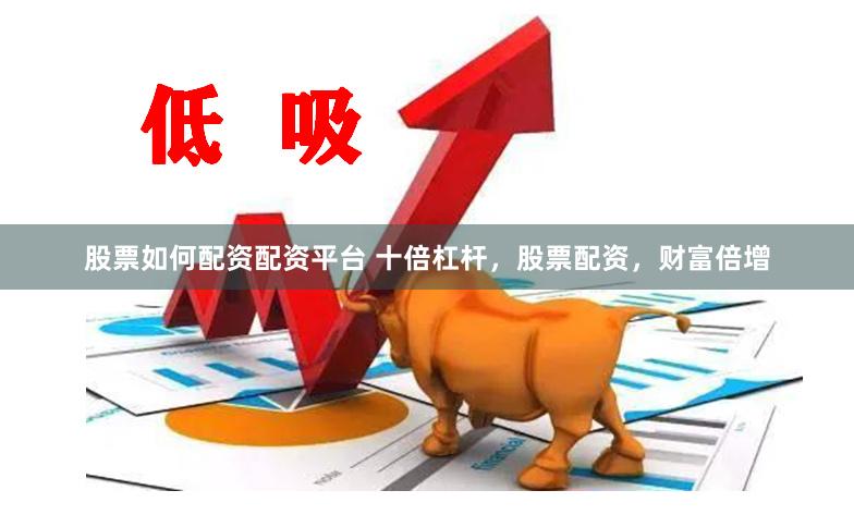 股票如何配资配资平台 十倍杠杆，股票配资，财富倍增
