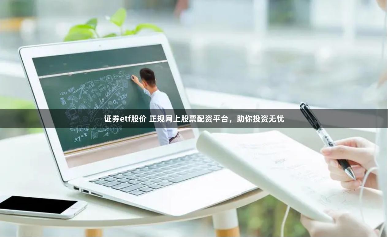 证券etf股价 正规网上股票配资平台，助你投资无忧