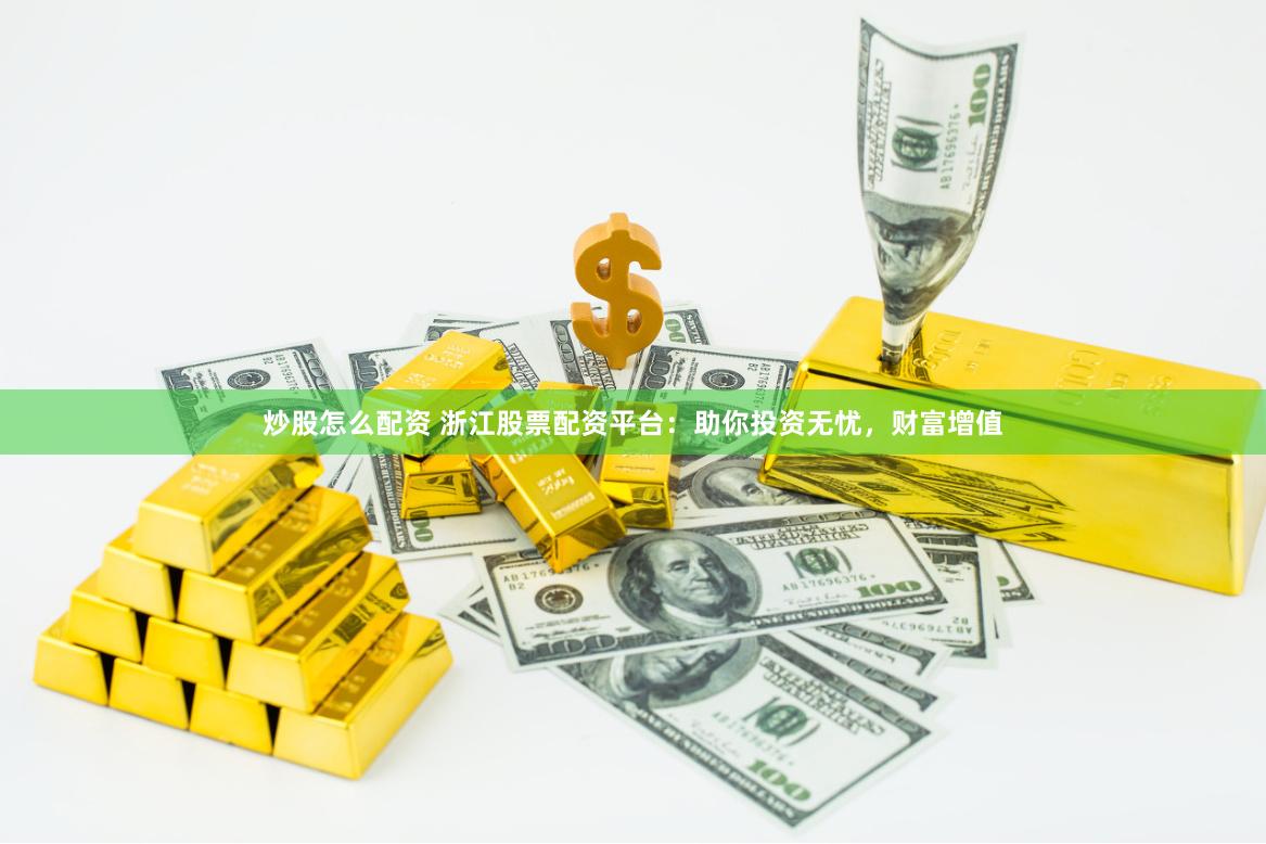 炒股怎么配资 浙江股票配资平台：助你投资无忧，财富增值
