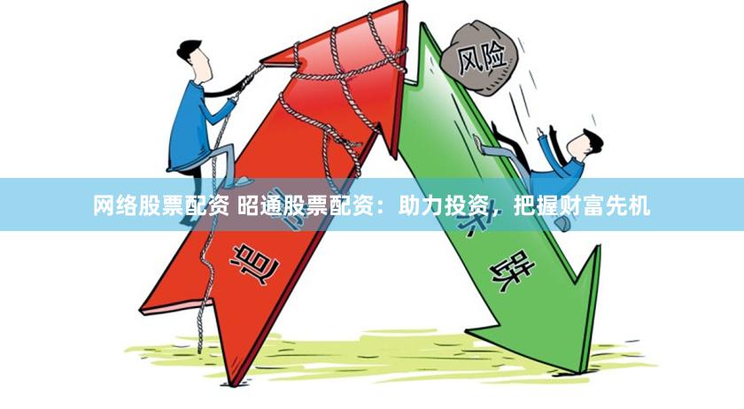 网络股票配资 昭通股票配资：助力投资，把握财富先机