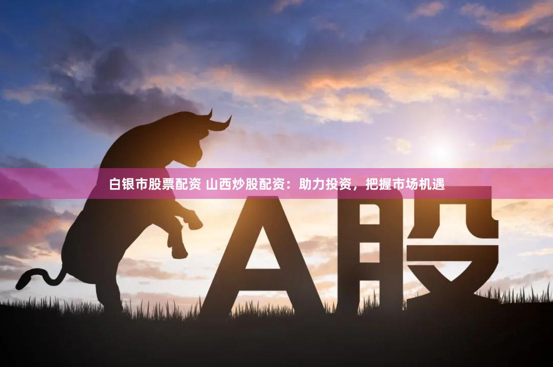 白银市股票配资 山西炒股配资：助力投资，把握市场机遇