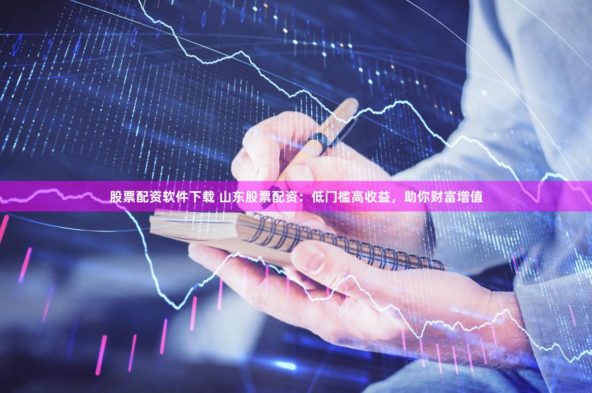 股票配资软件下载 山东股票配资：低门槛高收益，助你财富增值