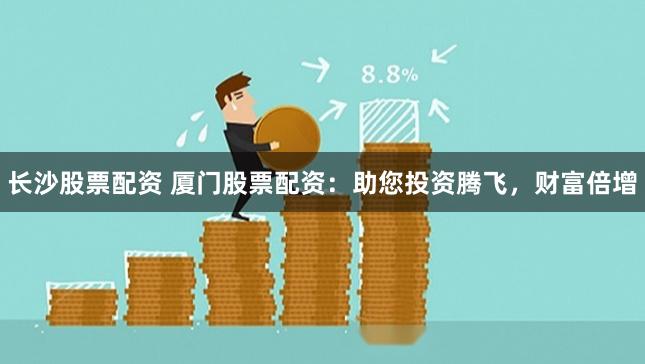长沙股票配资 厦门股票配资：助您投资腾飞，财富倍增