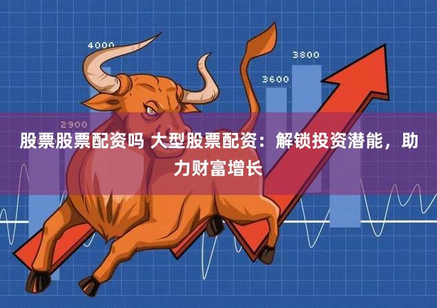 股票股票配资吗 大型股票配资：解锁投资潜能，助力财富增长