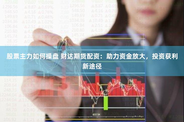 股票主力如何操盘 财达期货配资：助力资金放大，投资获利新途径