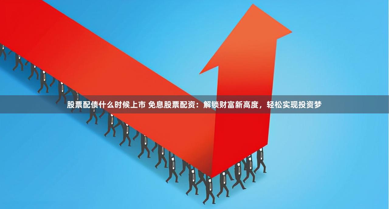 股票配债什么时候上市 免息股票配资：解锁财富新高度，轻松实现投资梦