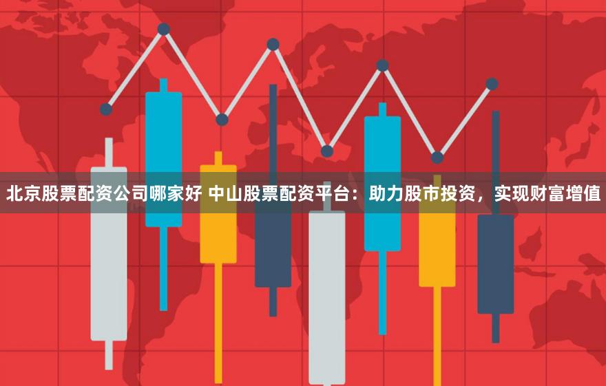 北京股票配资公司哪家好 中山股票配资平台：助力股市投资，实现财富增值