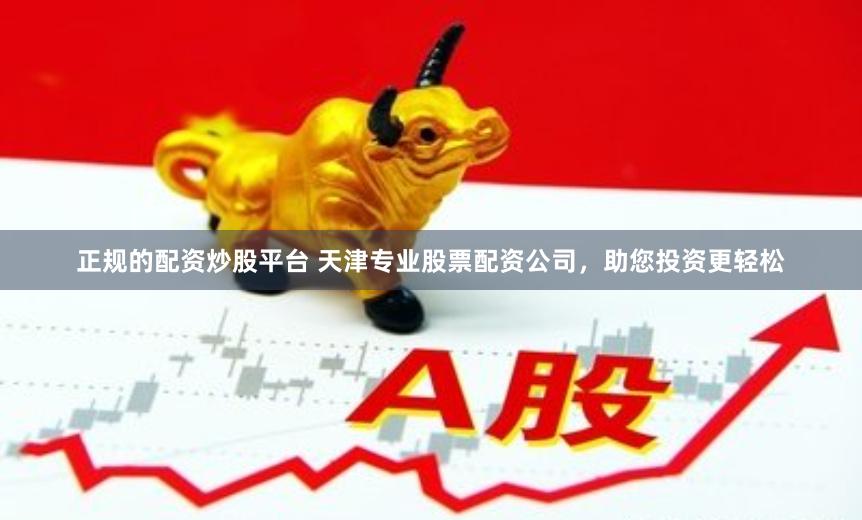 正规的配资炒股平台 天津专业股票配资公司，助您投资更轻松