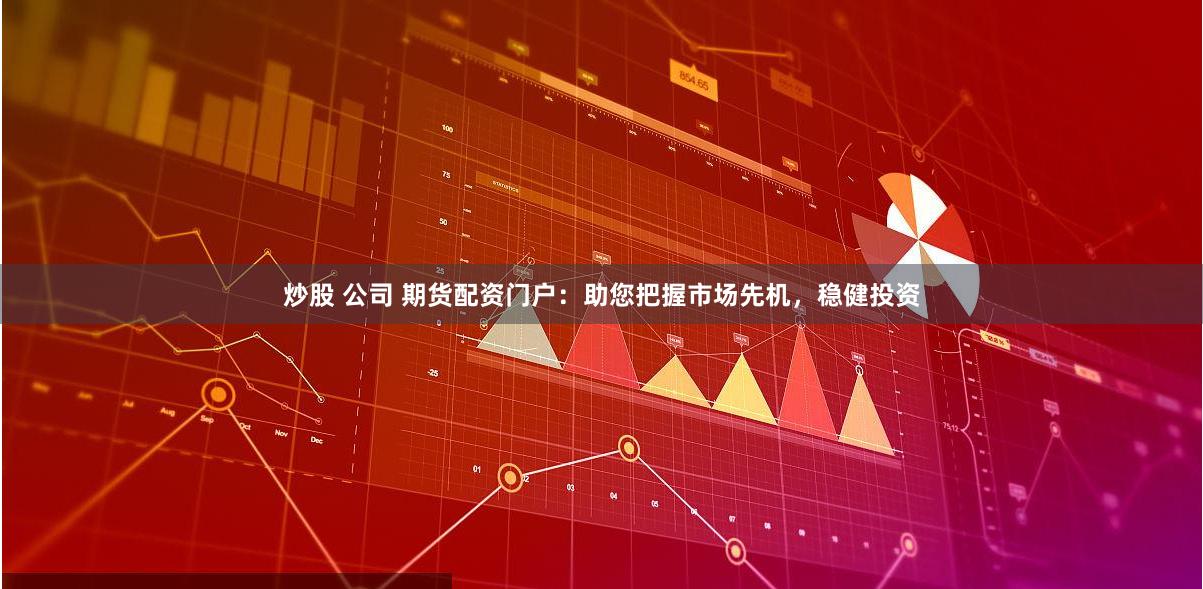 炒股 公司 期货配资门户：助您把握市场先机，稳健投资