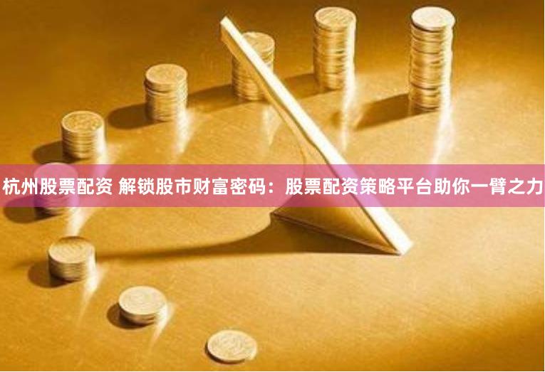 杭州股票配资 解锁股市财富密码：股票配资策略平台助你一臂之力