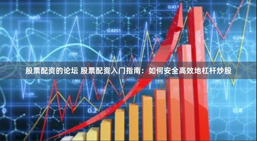 股票配资的论坛 股票配资入门指南：如何安全高效地杠杆炒股