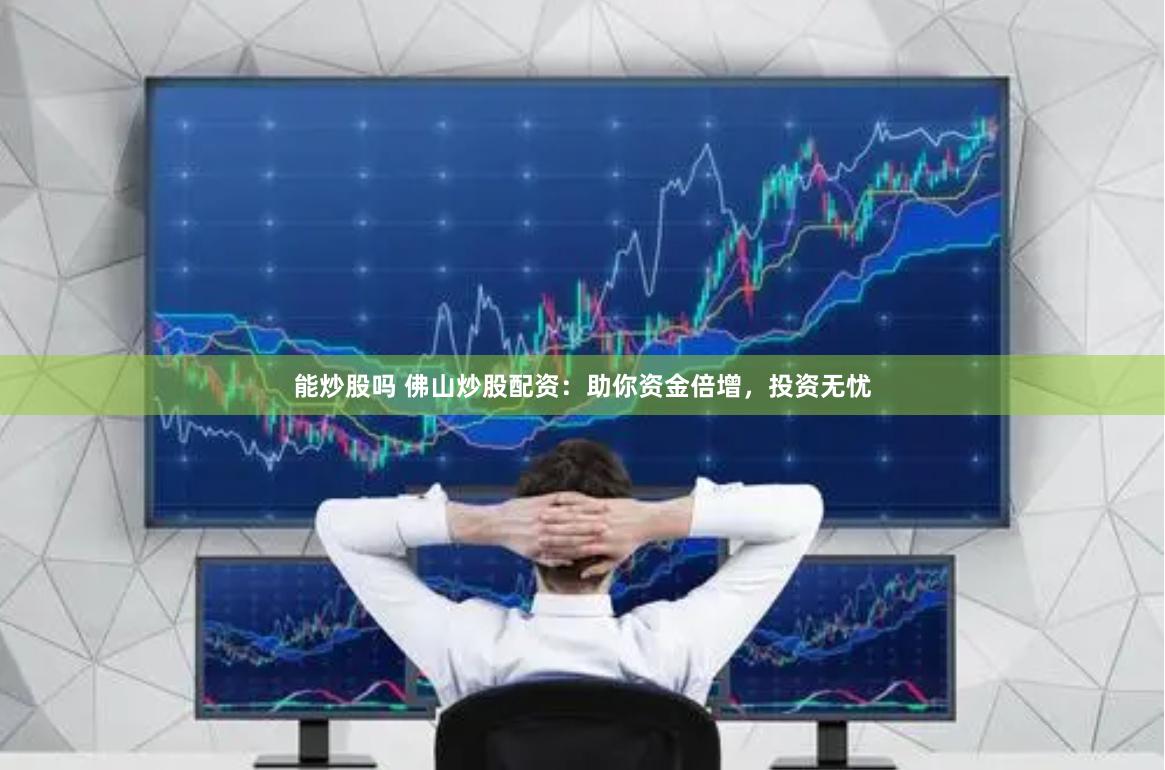 能炒股吗 佛山炒股配资：助你资金倍增，投资无忧