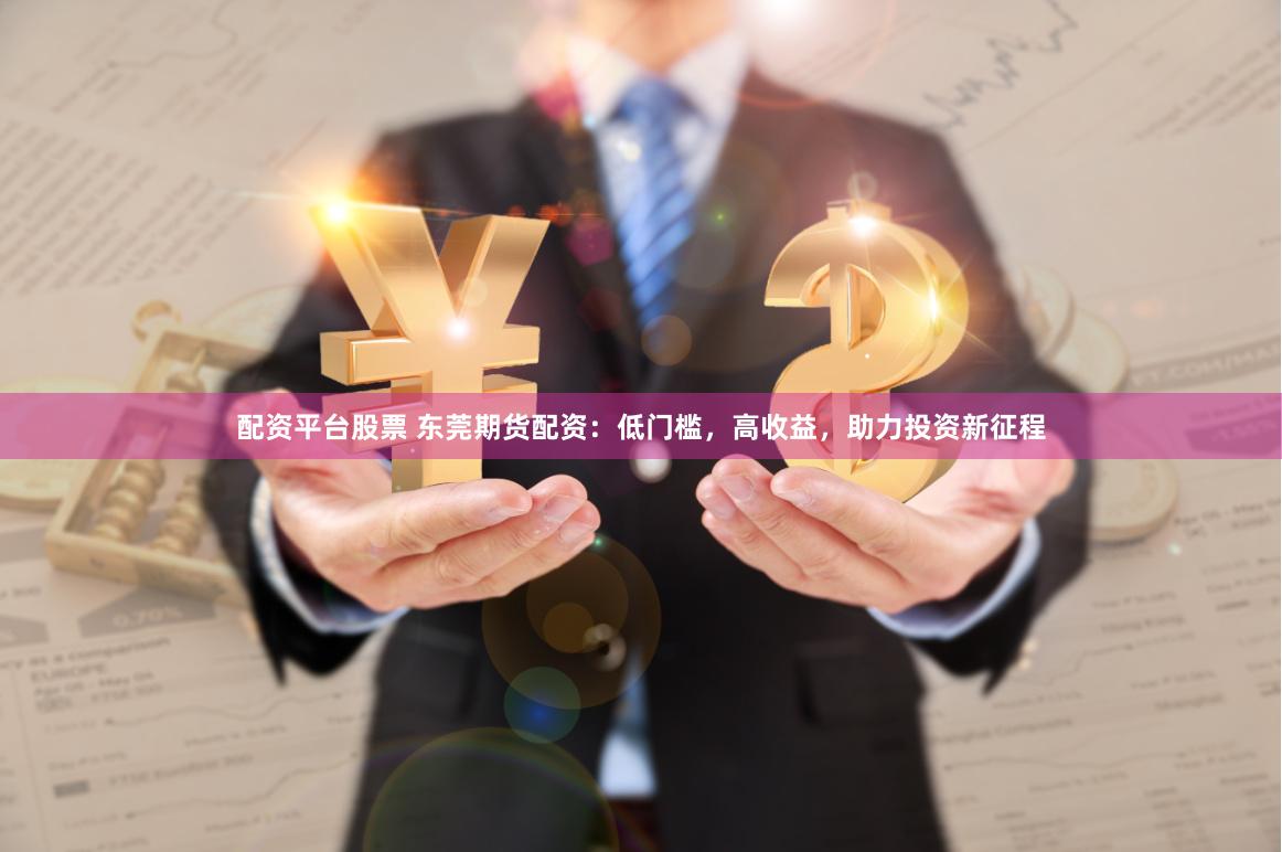 配资平台股票 东莞期货配资：低门槛，高收益，助力投资新征程