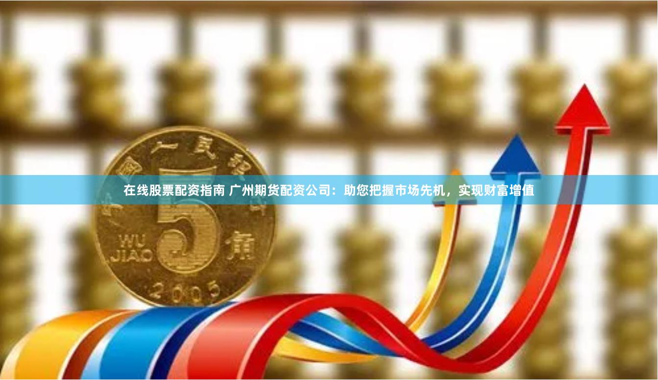 在线股票配资指南 广州期货配资公司：助您把握市场先机，实现财富增值