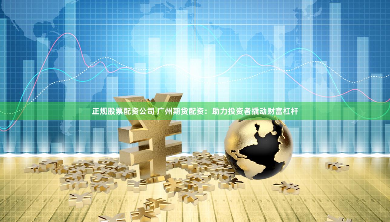 正规股票配资公司 广州期货配资：助力投资者撬动财富杠杆