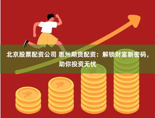 北京股票配资公司 惠州期货配资：解锁财富新密码，助你投资无忧