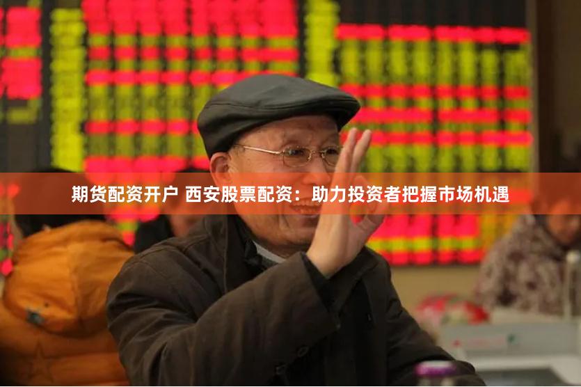 期货配资开户 西安股票配资：助力投资者把握市场机遇