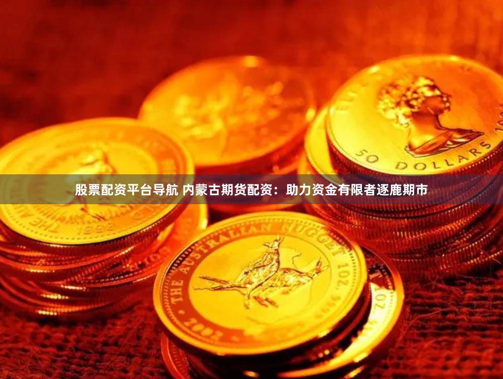 股票配资平台导航 内蒙古期货配资：助力资金有限者逐鹿期市