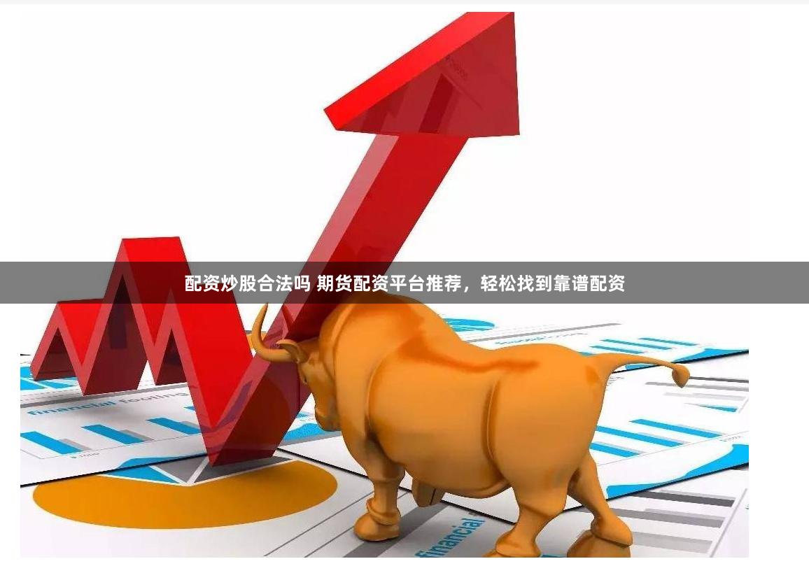 配资炒股合法吗 期货配资平台推荐，轻松找到靠谱配资