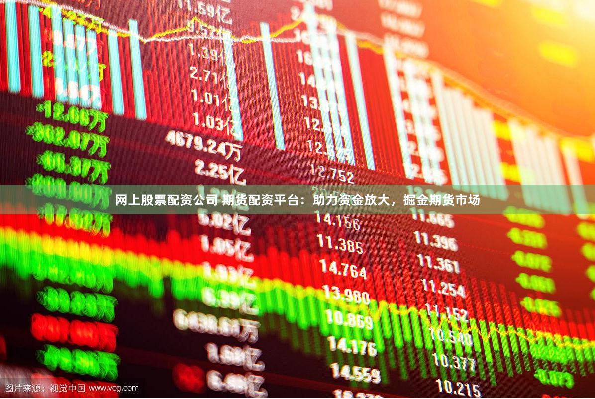 网上股票配资公司 期货配资平台：助力资金放大，掘金期货市场