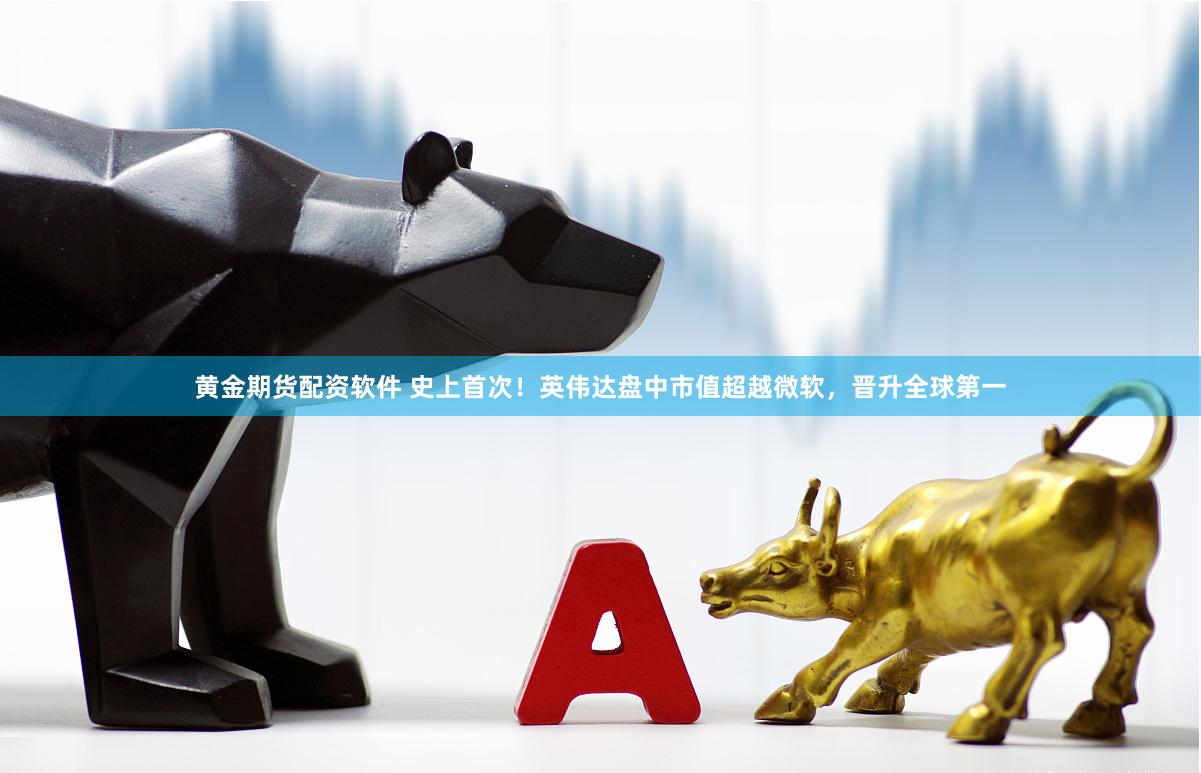 黄金期货配资软件 史上首次！英伟达盘中市值超越微软，晋升全球第一