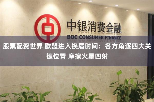 股票配资世界 欧盟进入换届时间：各方角逐四大关键位置 摩擦火星四射