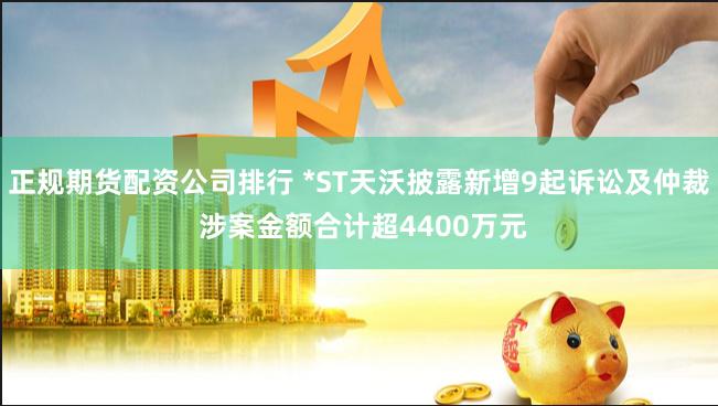 正规期货配资公司排行 *ST天沃披露新增9起诉讼及仲裁 涉案金额合计超4400万元