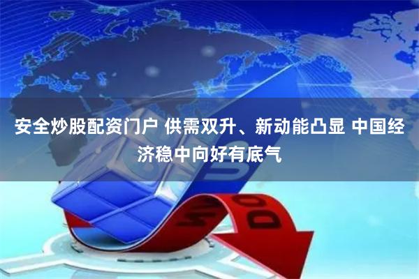 安全炒股配资门户 供需双升、新动能凸显 中国经济稳中向好有底气