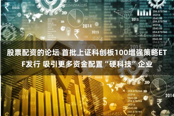 股票配资的论坛 首批上证科创板100增强策略ETF发行 吸引更多资金配置“硬科技”企业