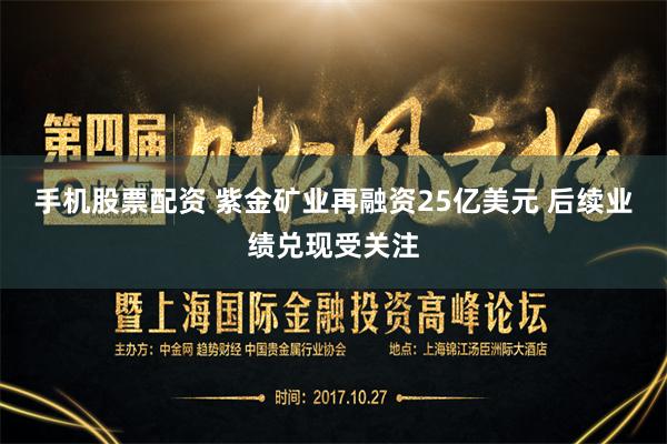 手机股票配资 紫金矿业再融资25亿美元 后续业绩兑现受关注