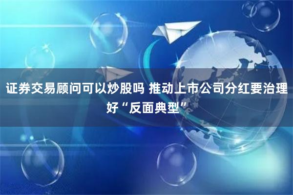 证券交易顾问可以炒股吗 推动上市公司分红要治理好“反面典型”