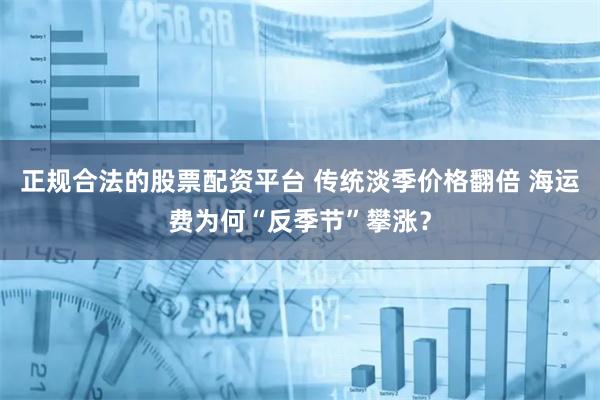 正规合法的股票配资平台 传统淡季价格翻倍 海运费为何“反季节”攀涨？