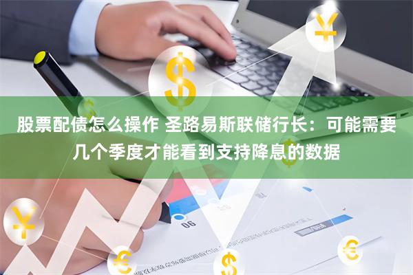 股票配债怎么操作 圣路易斯联储行长：可能需要几个季度才能看到支持降息的数据