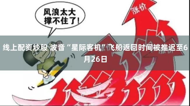 线上配资炒股 波音“星际客机”飞船返回时间被推迟至6月26日
