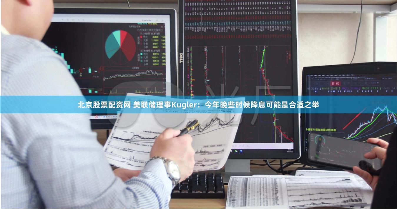 北京股票配资网 美联储理事Kugler：今年晚些时候降息可能是合适之举