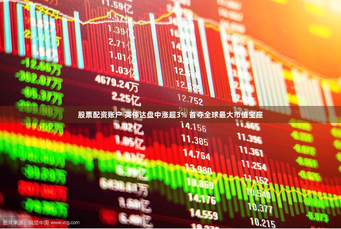 股票配资账户 英伟达盘中涨超3% 首夺全球最大市值宝座